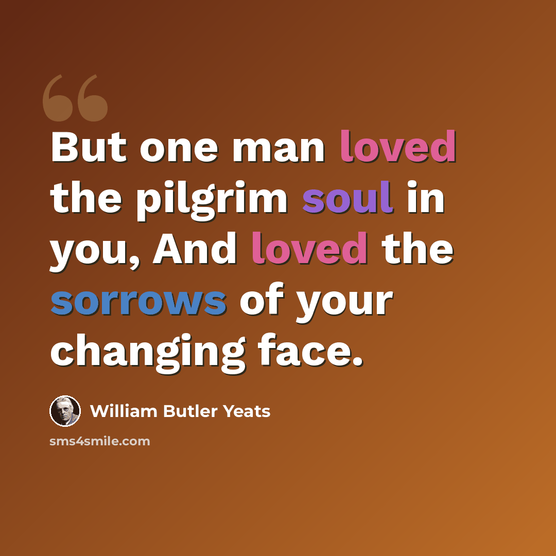 “But one man loved the pilgrim soul in you, And loved the sorrows of your changing face.” quote by William Butler Yeats