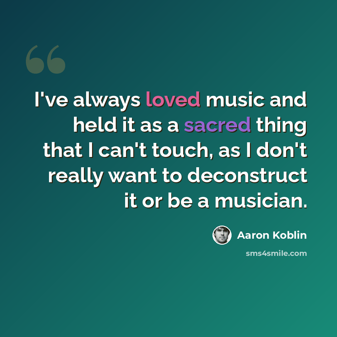 “I've always loved music and held it as a sacred thing that I can't touch, as I don't really want to deconstruct it or be a musician.” quote by Aaron Koblin