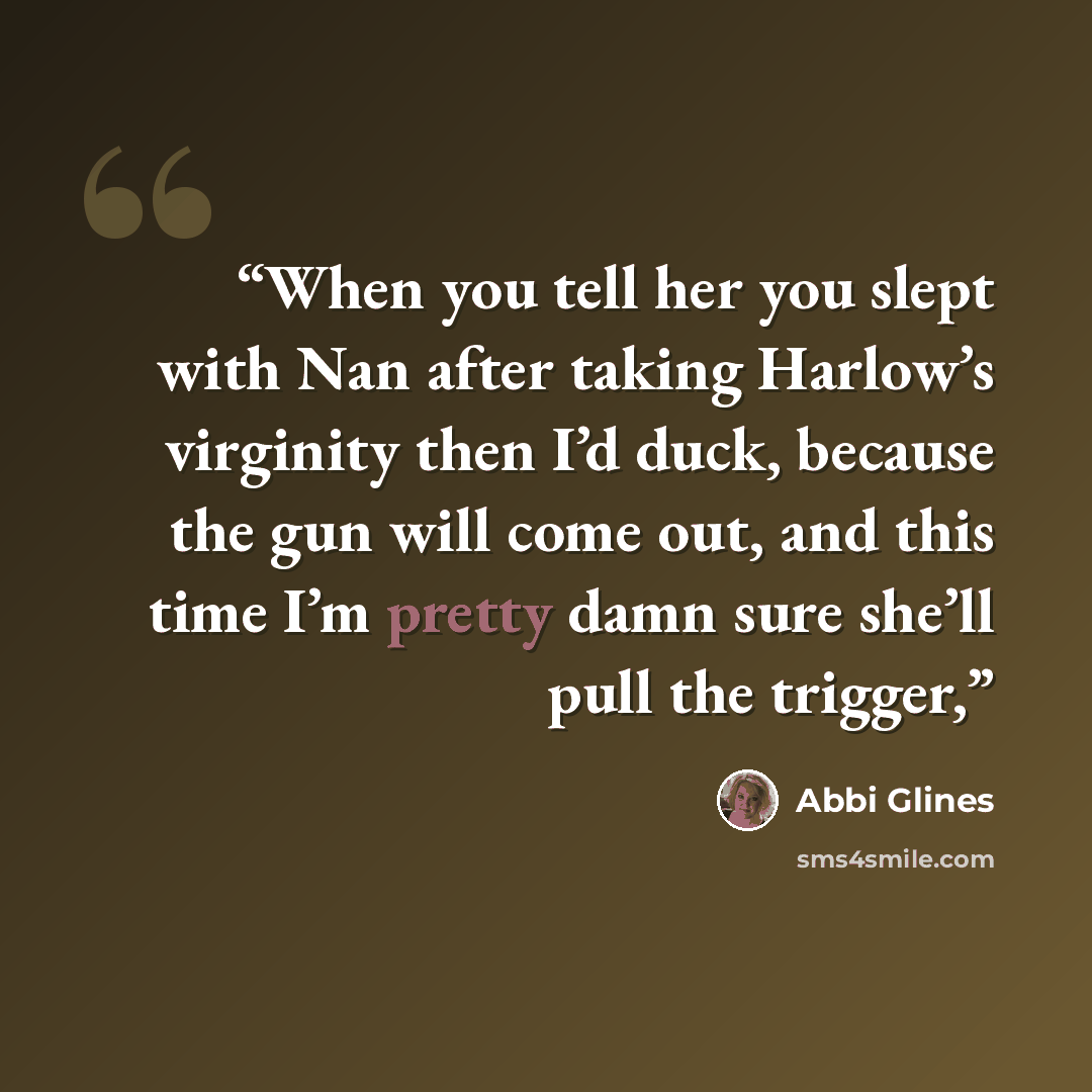 “When you tell her you slept with Nan after taking Harlow’s virginity then I’d duck, because the gun will come out, and this time I’m pretty damn sure she’ll pull the trigger,” quote by Abbi Glines