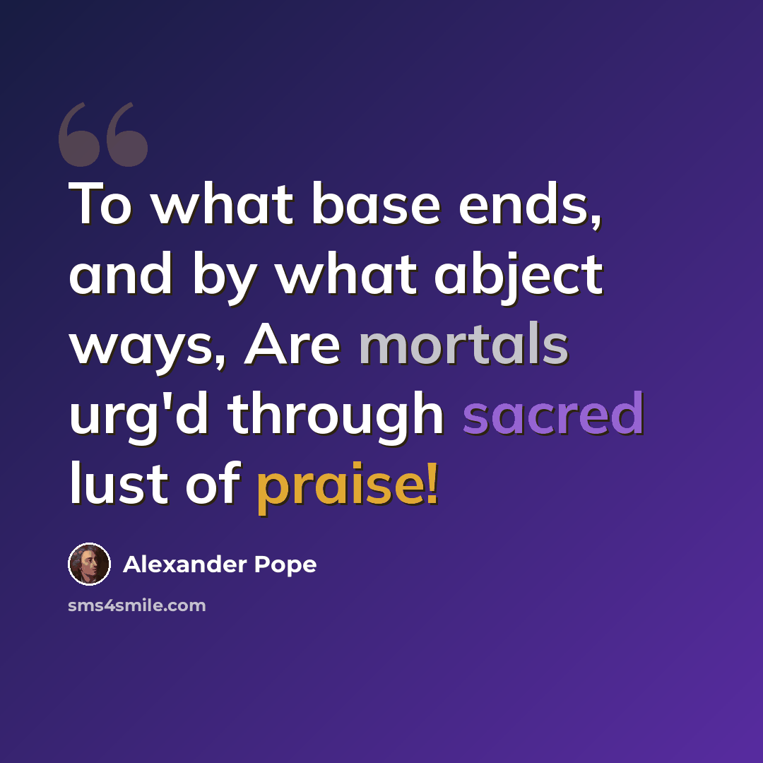 “To what base ends, and by what abject ways, Are mortals urg'd through sacred lust of praise!” quote by Alexander Pope