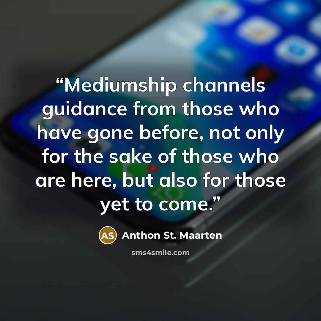 “Mediumship channels guidance from those who have gone before, not only for the sake of those who are here, but also for those yet to come.” quote by Anthon St. Maarten