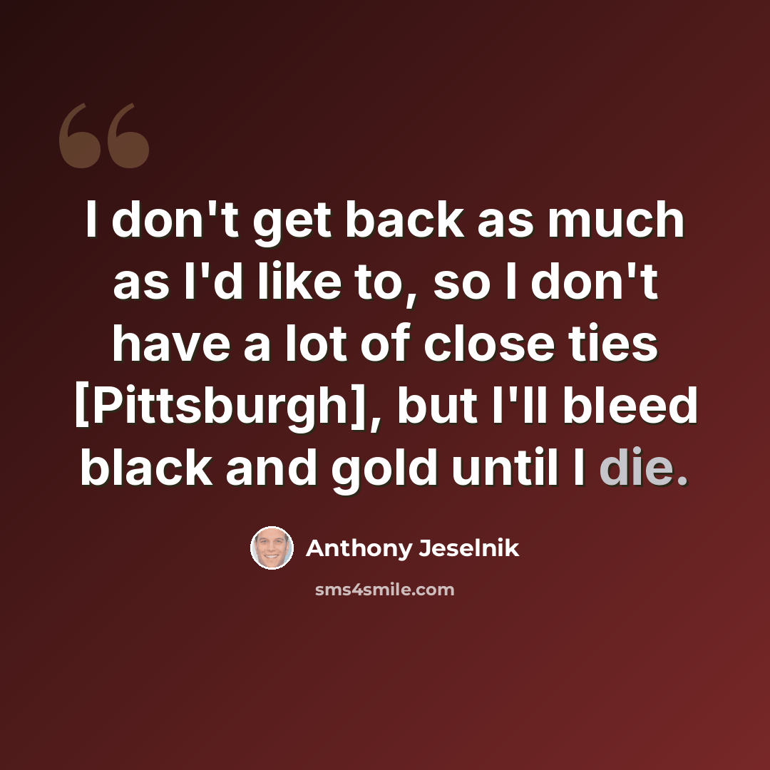 “I don't get back as much as I'd like to, so I don't have a lot of close ties [Pittsburgh], but I'll bleed black and gold until I die.” quote by Anthony Jeselnik