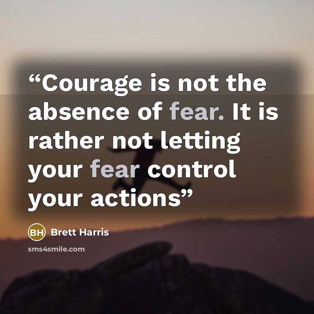“Courage is not the absence of fear. It is rather not letting your fear control your actions” quote by Brett Harris