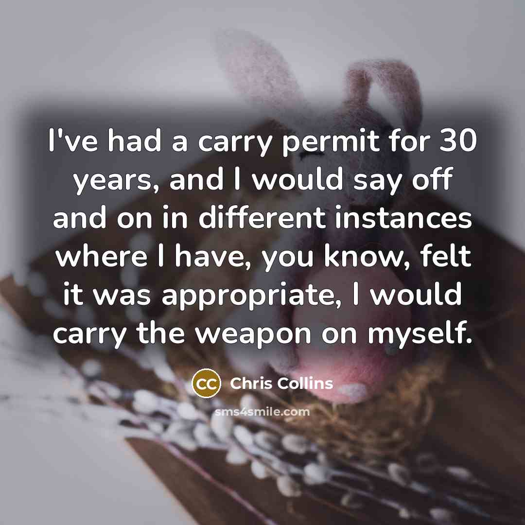 “I've had a carry permit for 30 years, and I would say off and on in different instances where I have, you know, felt it was appropriate, I would carry the weapon on myself.” quote by Chris Collins