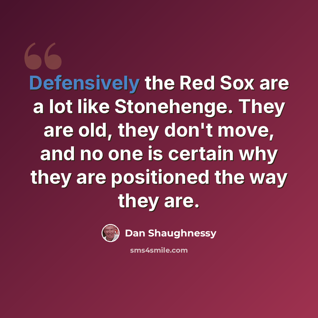 “Defensively the Red Sox are a lot like Stonehenge. They are old, they don't move, and no one is certain why they are positioned the way they are.” quote by Dan Shaughnessy