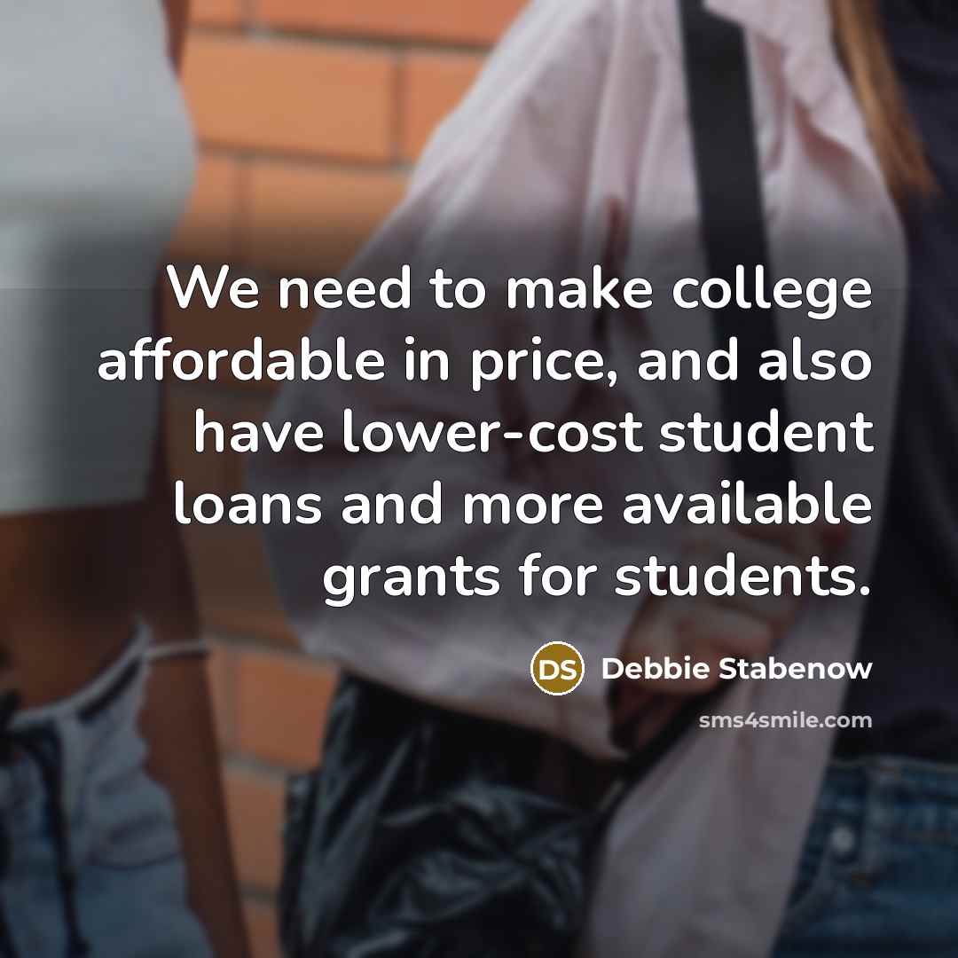 “We need to make college affordable in price, and also have lower-cost student loans and more available grants for students.” quote by Debbie Stabenow