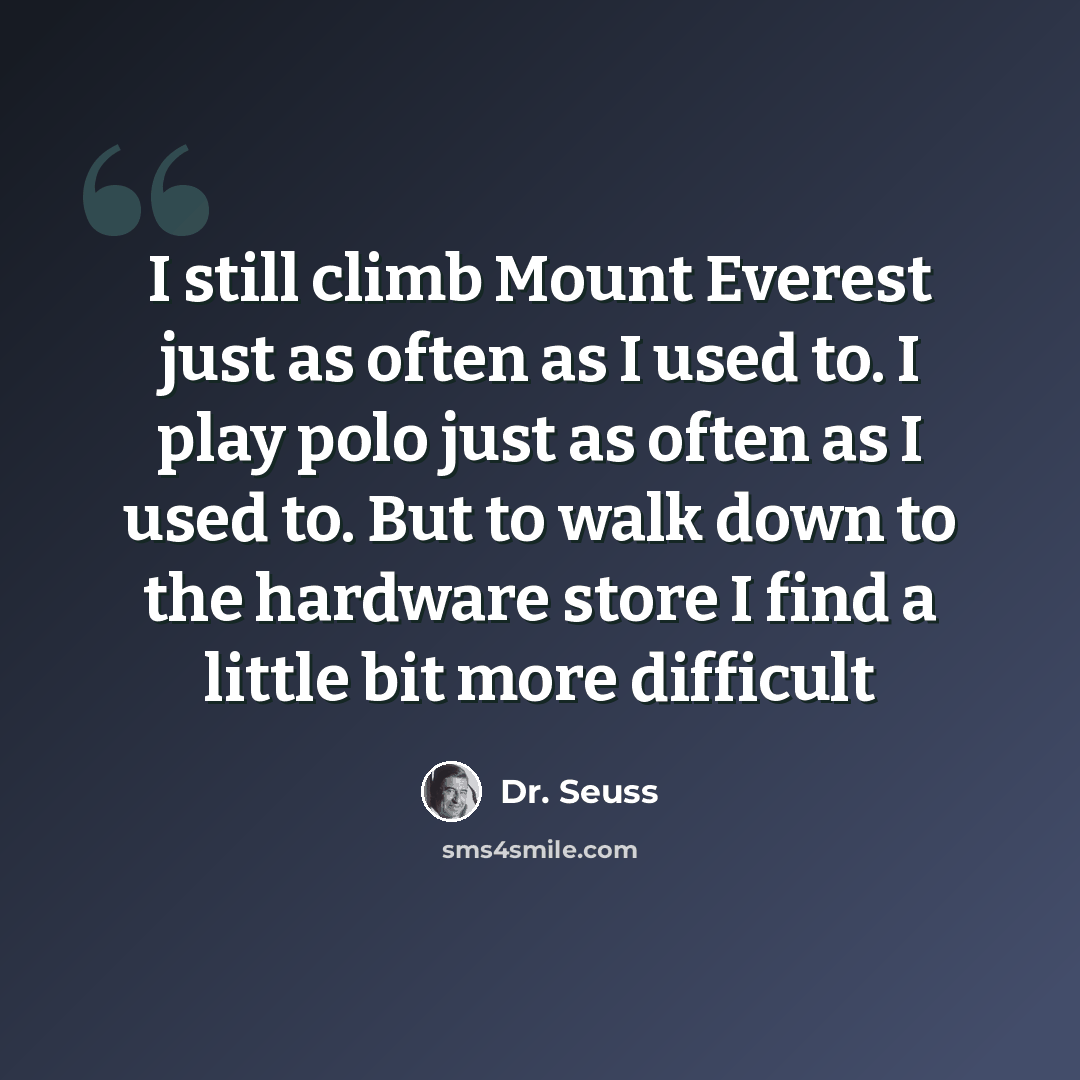 “I still climb Mount Everest just as often as I used to. I play polo just as often as I used to. But to walk down to the hardware store I find a little bit more difficult” quote by Dr. Seuss