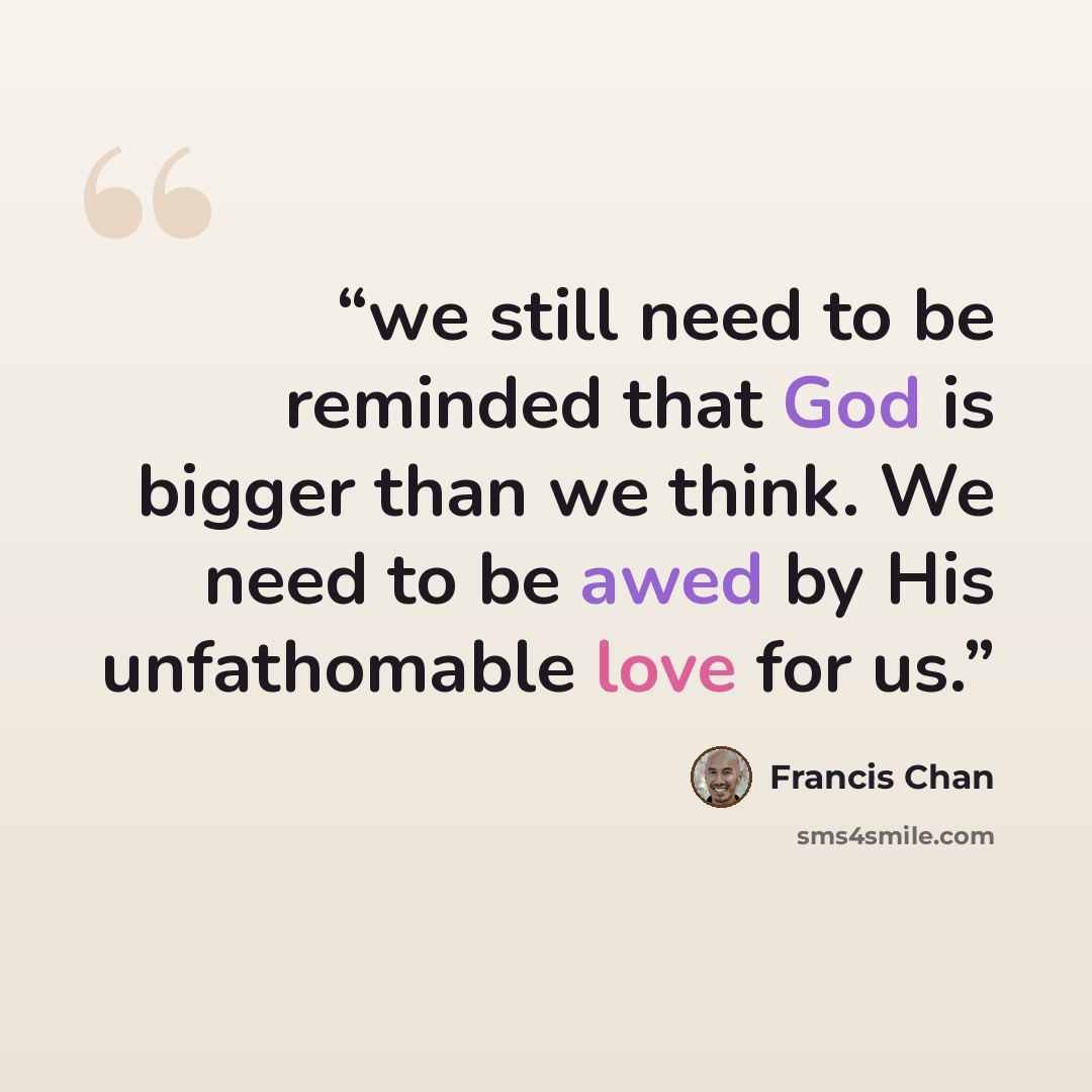 “we still need to be reminded that God is bigger than we think. We need to be awed by His unfathomable love for us.” quote by Francis Chan