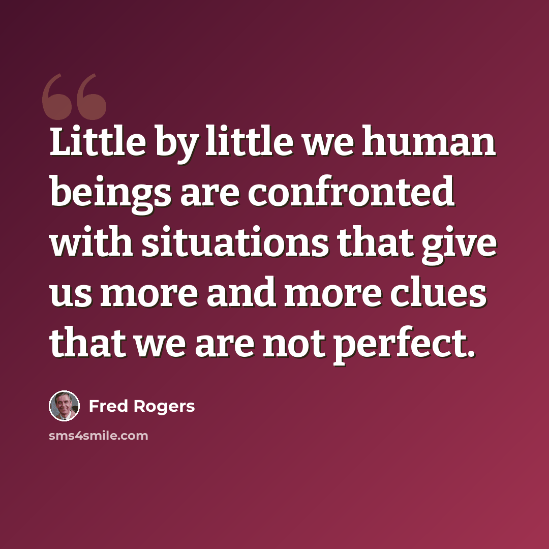 “Little by little we human beings are confronted with situations that give us more and more clues that we are not perfect.” quote by Fred Rogers
