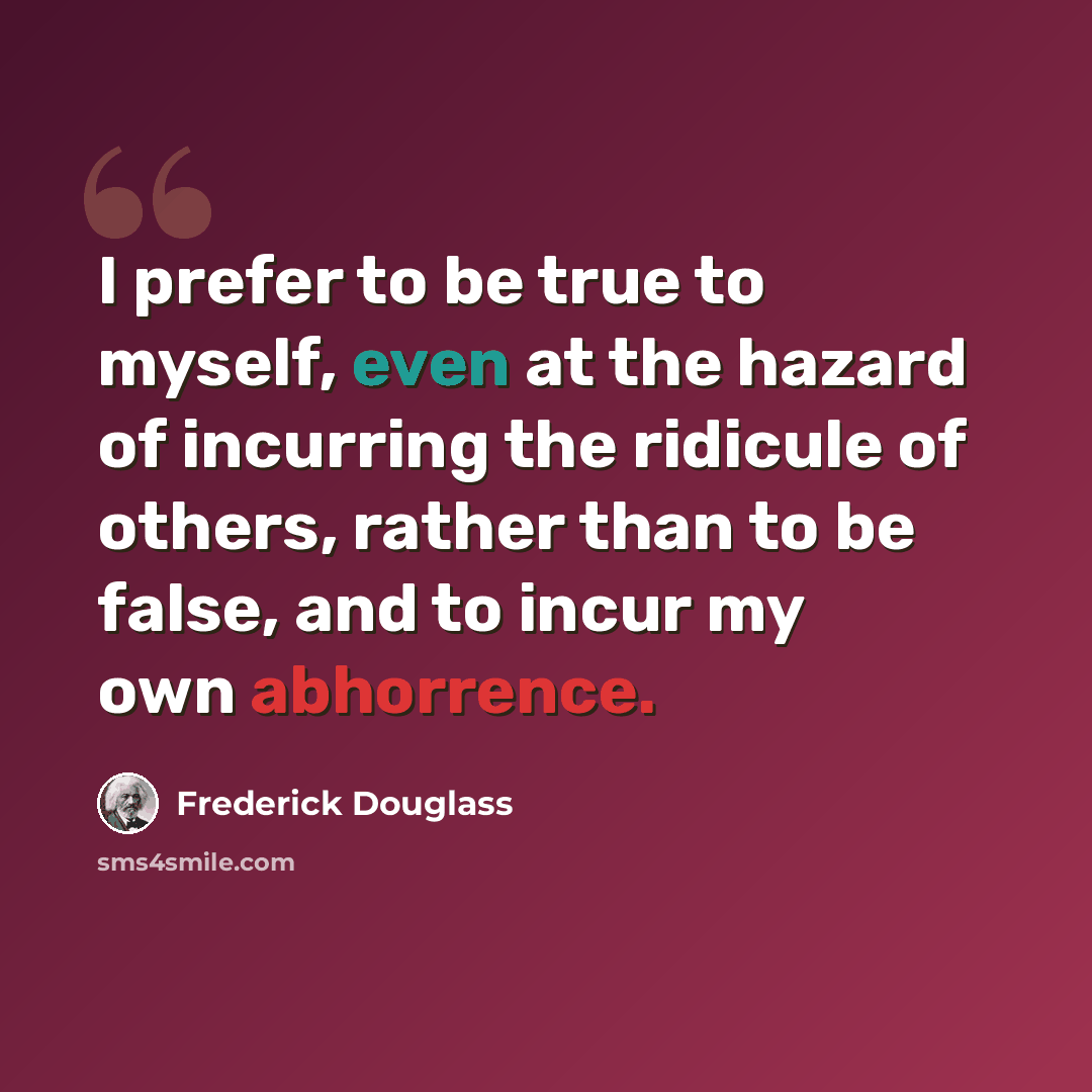 “I prefer to be true to myself, even at the hazard of incurring the ridicule of others, rather than to be false, and to incur my own abhorrence.” quote by Frederick Douglass