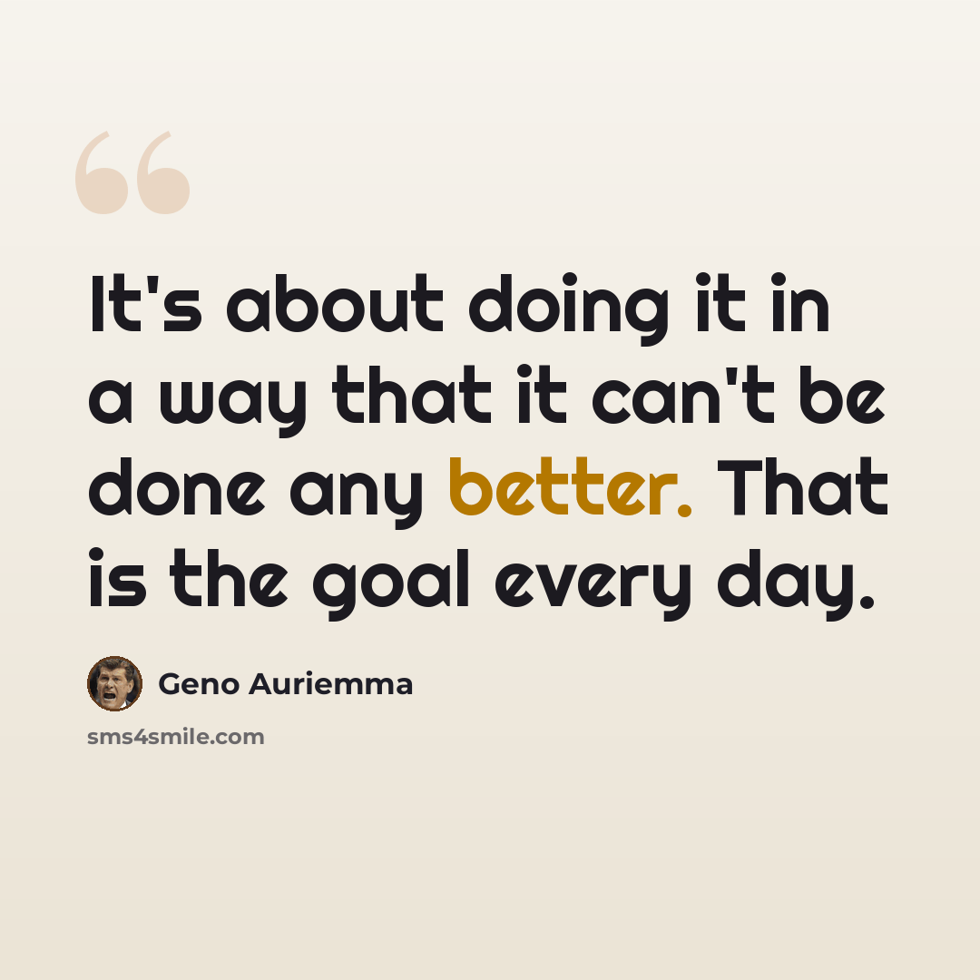 “It's about doing it in a way that it can't be done any better. That is the goal every day.” quote by Geno Auriemma
