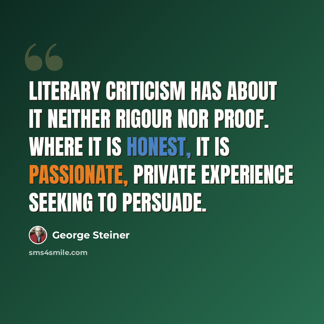 “Literary criticism has about it neither rigour nor proof. Where it is honest, it is passionate, private experience seeking to persuade.” quote by George Steiner