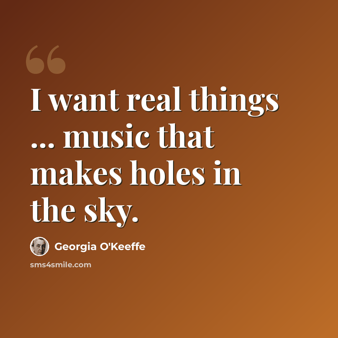 “I want real things ... music that makes holes in the sky.” quote by Georgia O'Keeffe