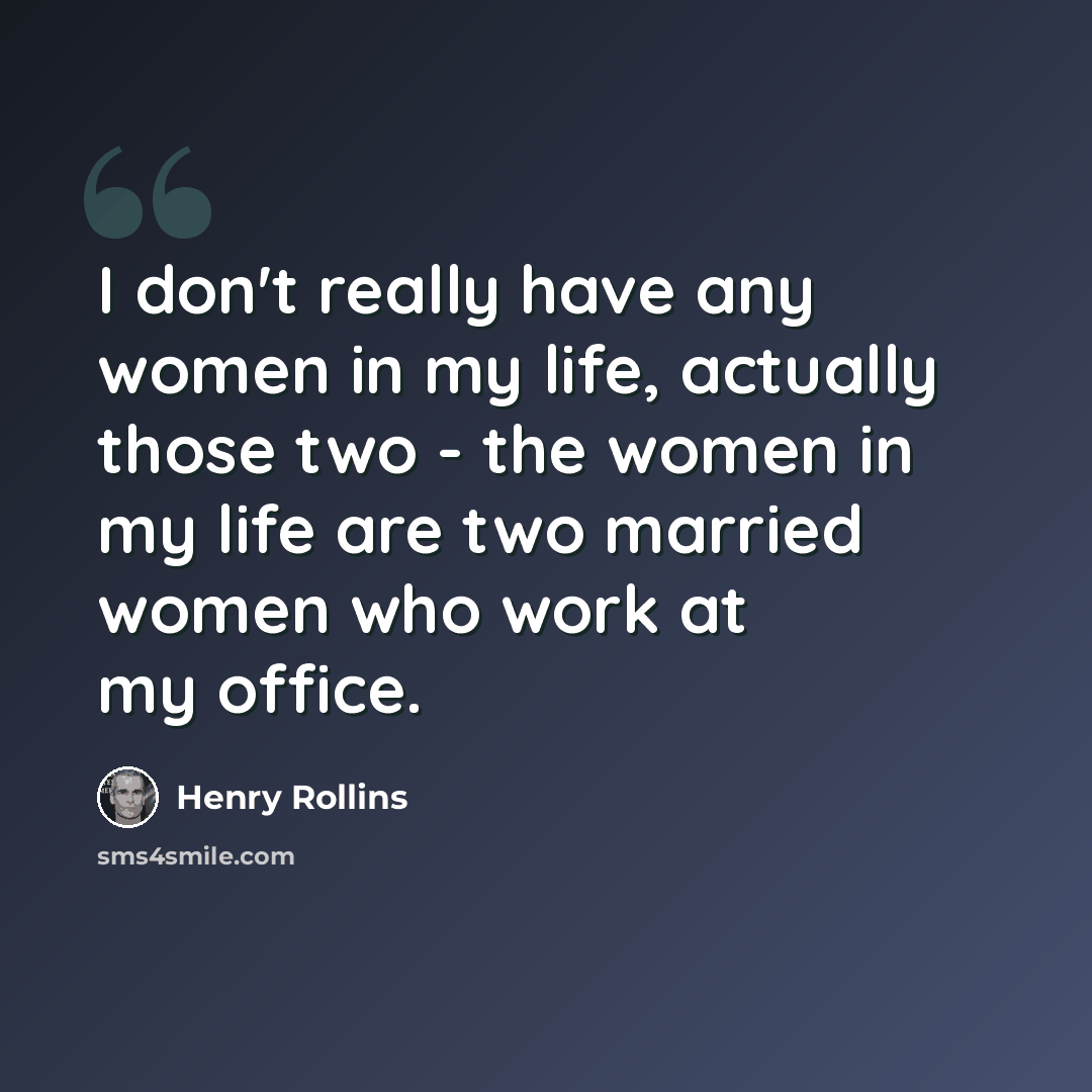 “I don't really have any women in my life, actually those two - the women in my life are two married women who work at my office.” quote by Henry Rollins