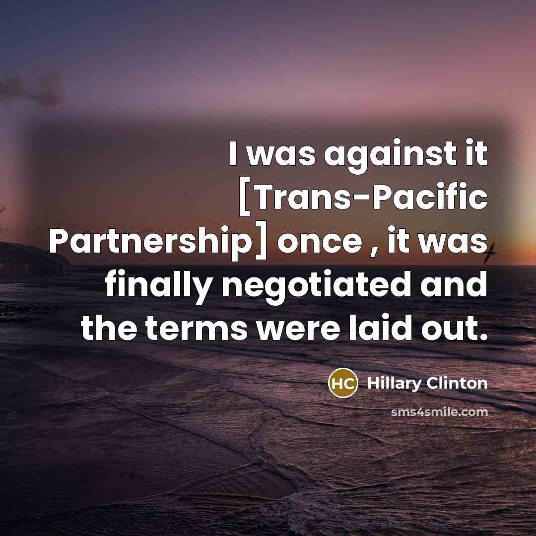 “I was against it [Trans-Pacific Partnership] once , it was finally negotiated and the terms were laid out.” quote by Hillary Clinton