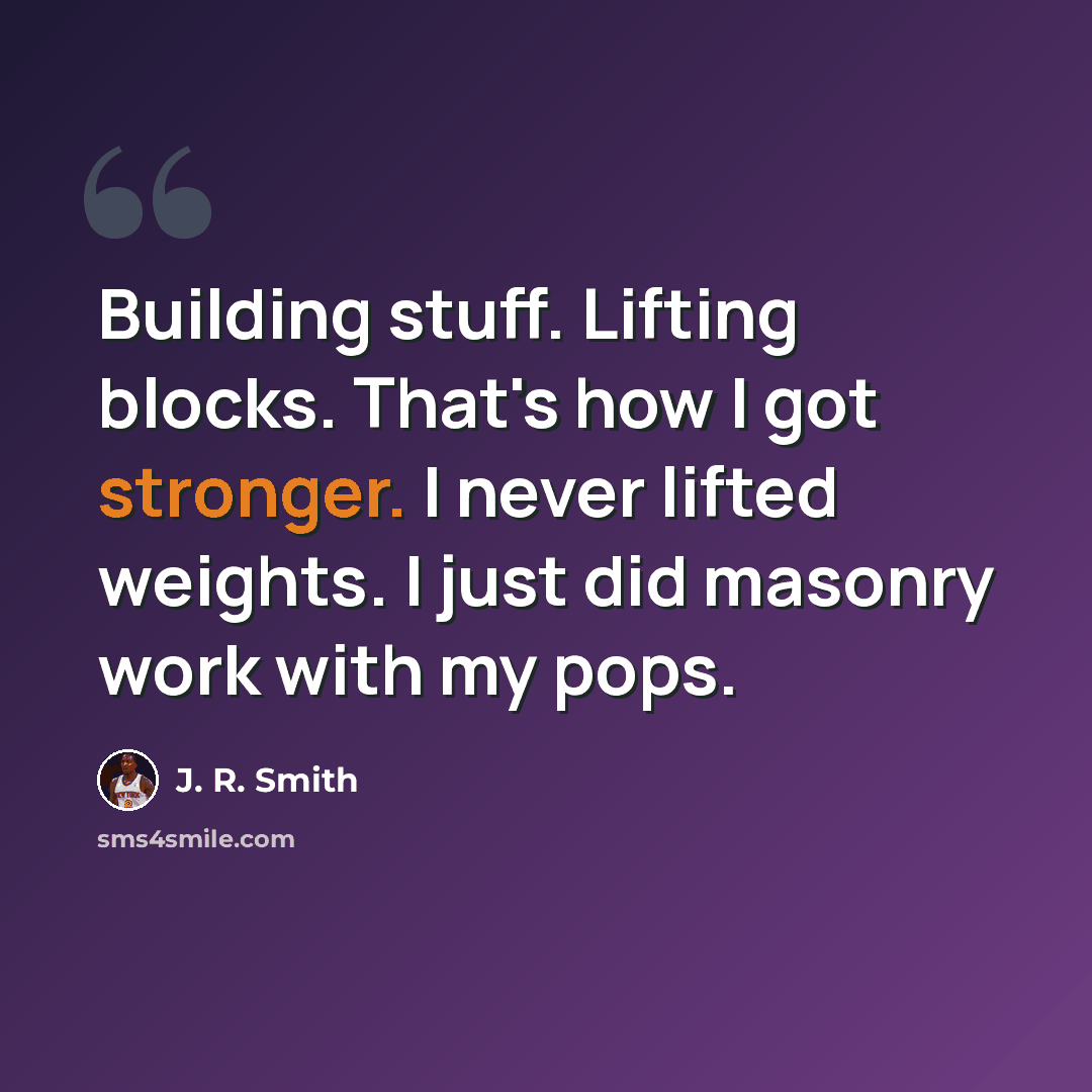 “Building stuff. Lifting blocks. That's how I got stronger. I never lifted weights. I just did masonry work with my pops.” quote by J. R. Smith
