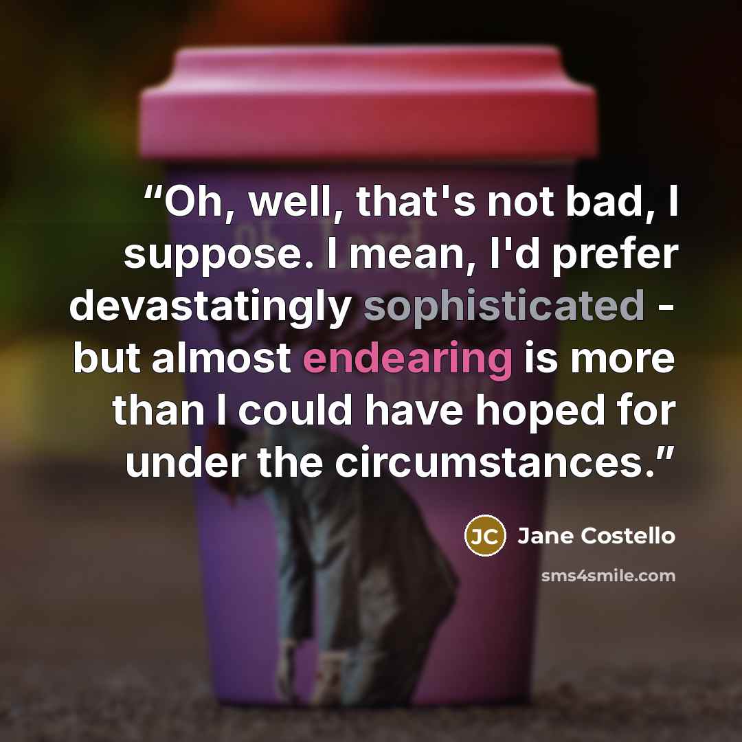 “Oh, well, that's not bad, I suppose. I mean, I'd prefer devastatingly sophisticated - but almost endearing is more than I could have hoped for under the circumstances.” quote by Jane Costello