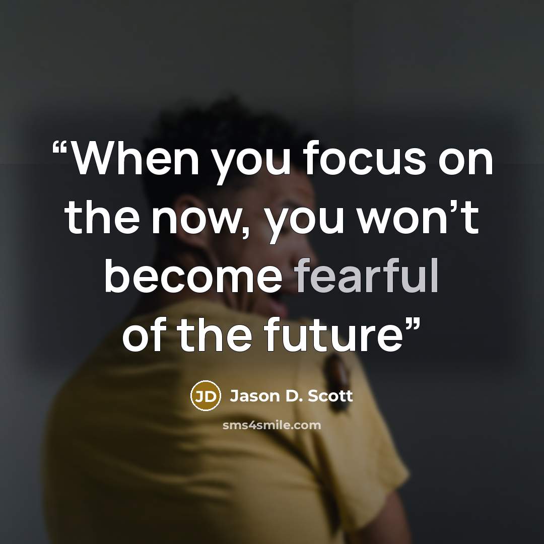 “When you focus on the now, you won’t become fearful of the future” quote by Jason D. Scott