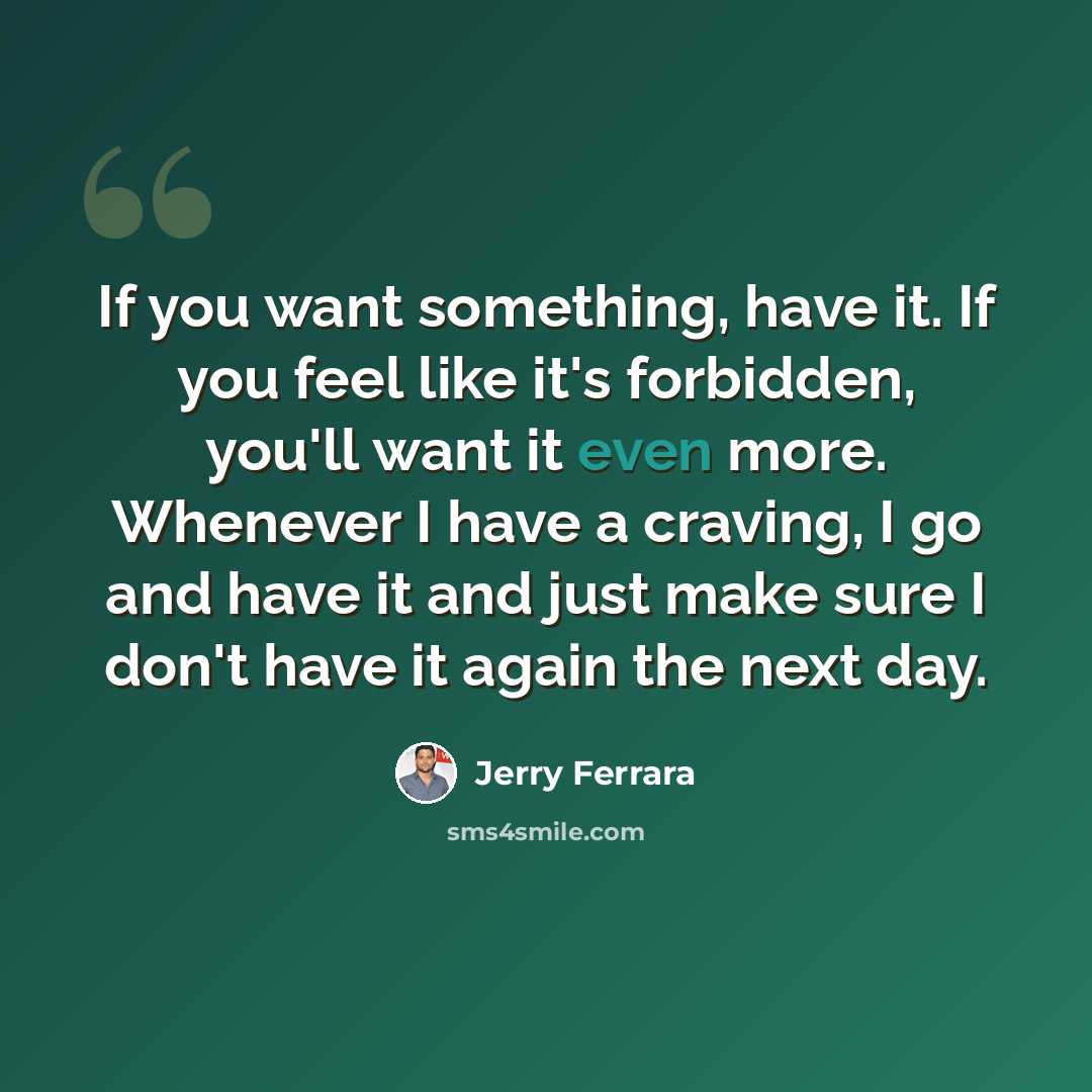 “If you want something, have it. If you feel like it's forbidden, you'll want it even more. Whenever I have a craving, I go and have it and just make sure I don't have it again the next day.” quote by Jerry Ferrara