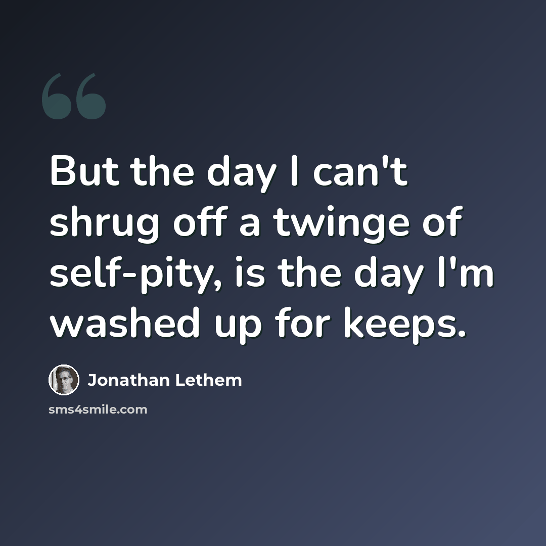 “But the day I can't shrug off a twinge of self-pity, is the day I'm washed up for keeps.” quote by Jonathan Lethem