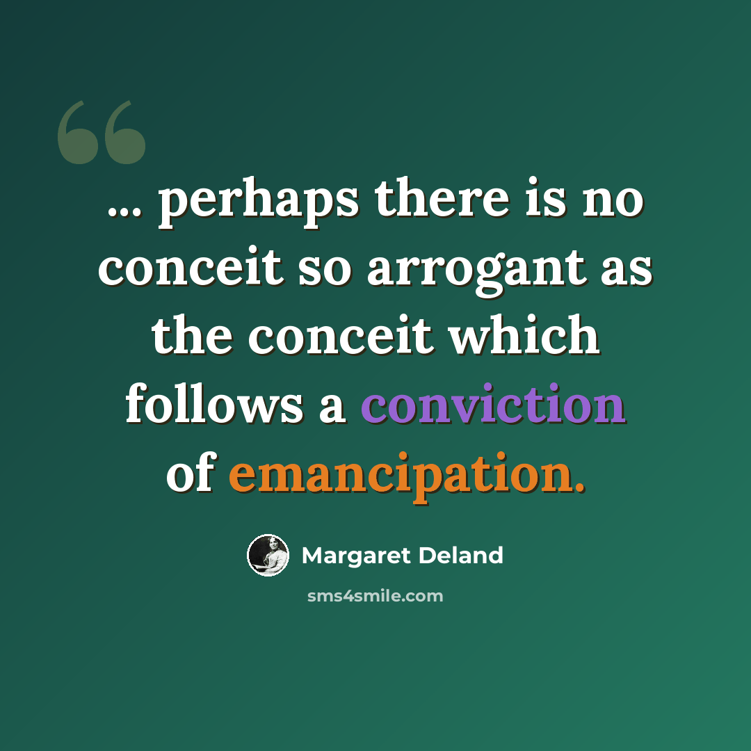 “... perhaps there is no conceit so arrogant as the conceit which follows a conviction of emancipation.” quote by Margaret Deland
