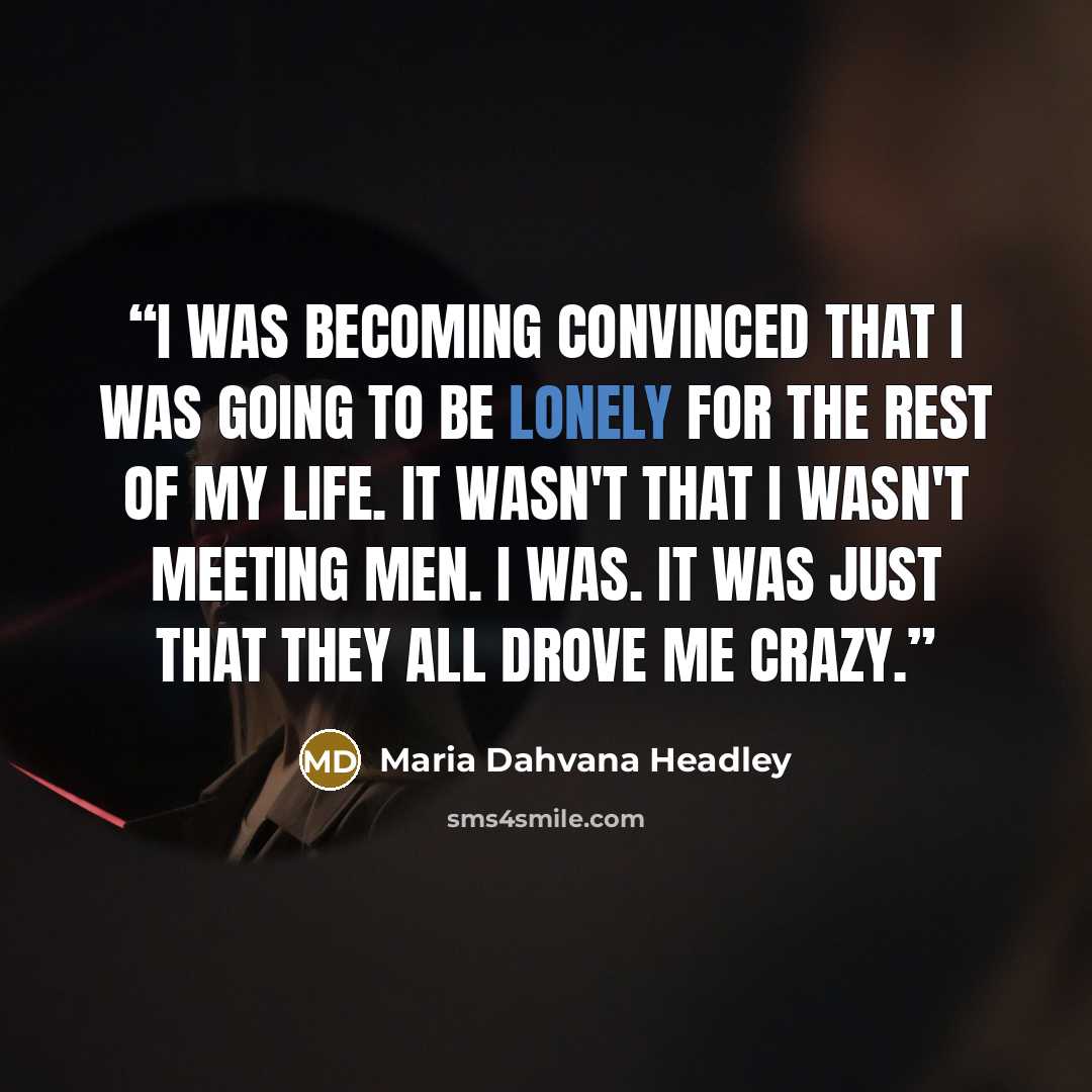 “I was becoming convinced that I was going to be lonely for the rest of my life. It wasn't that I wasn't meeting men. I was. It was just that they all drove me crazy.” quote by Maria Dahvana Headley