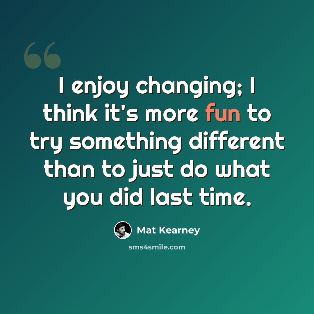 “I enjoy changing; I think it's more fun to try something different than to just do what you did last time.” quote by Mat Kearney