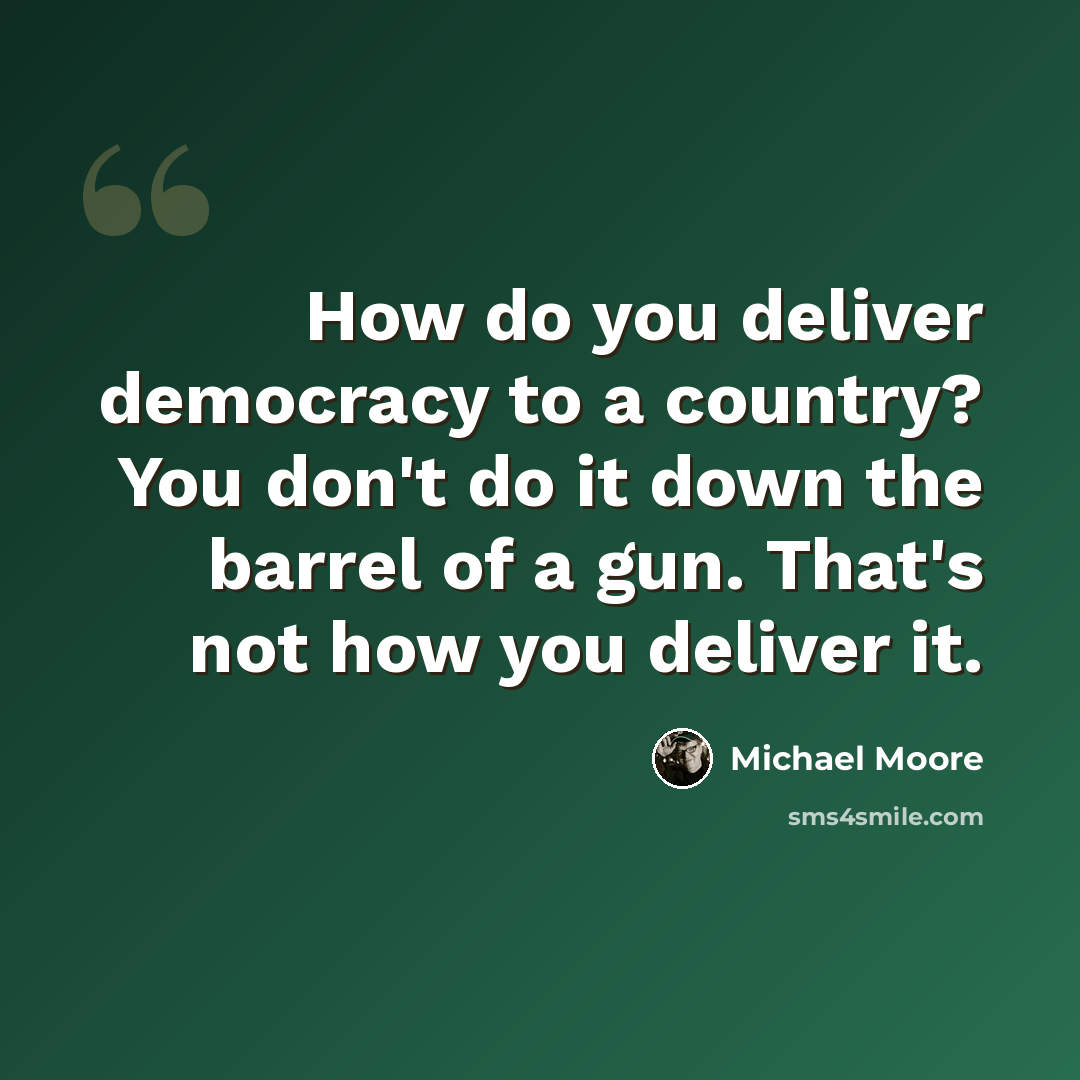 “How do you deliver democracy to a country? You don't do it down the barrel of a gun. That's not how you deliver it.” quote by Michael Moore