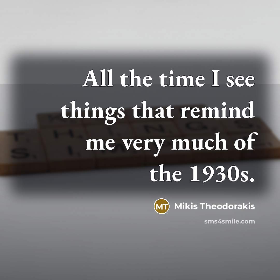 “All the time I see things that remind me very much of the 1930s.” quote by Mikis Theodorakis