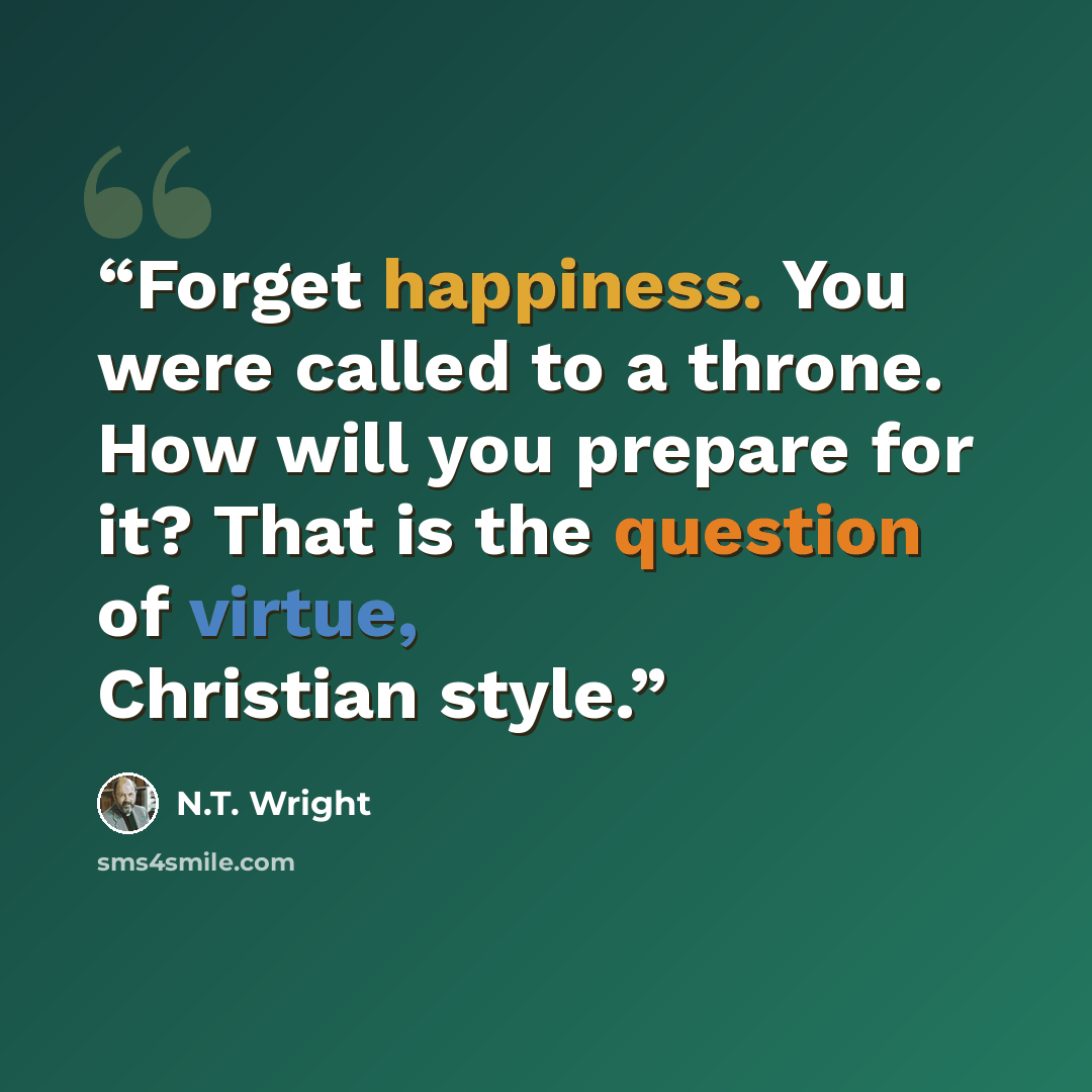 “Forget happiness. You were called to a throne. How will you prepare for it? That is the question of virtue, Christian style.” quote by N.T. Wright