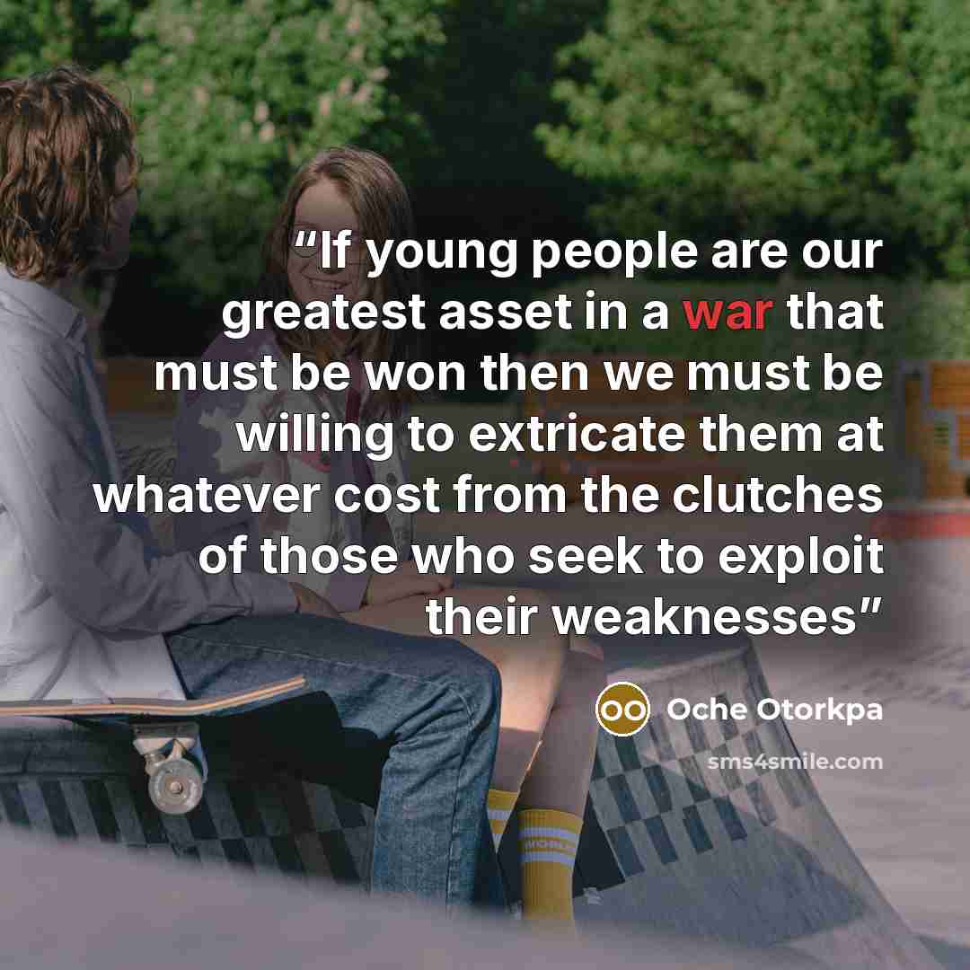 “If young people are our greatest asset in a war that must be won then we must be willing to extricate them at whatever cost from the clutches of those who seek to exploit their weaknesses” quote by Oche Otorkpa