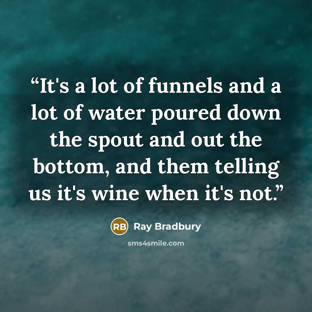 “It's a lot of funnels and a lot of water poured down the spout and out the bottom, and them telling us it's wine when it's not.” quote by Ray Bradbury