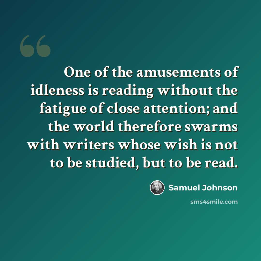 “One of the amusements of idleness is reading without the fatigue of close attention; and the world therefore swarms with writers whose wish is not to be studied, but to be read.” quote by Samuel Johnson