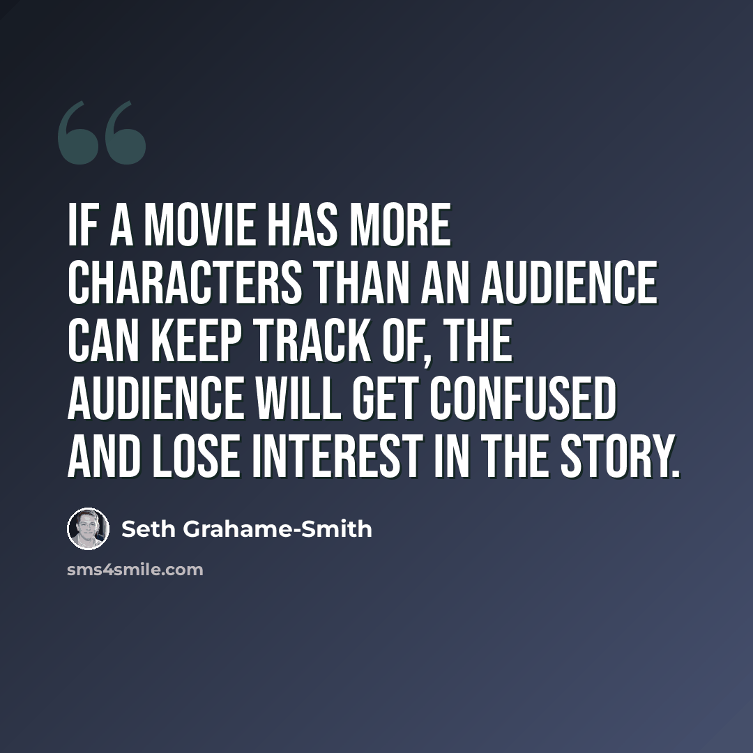 “If a movie has more characters than an audience can keep track of, the audience will get confused and lose interest in the story.” quote by Seth Grahame-Smith