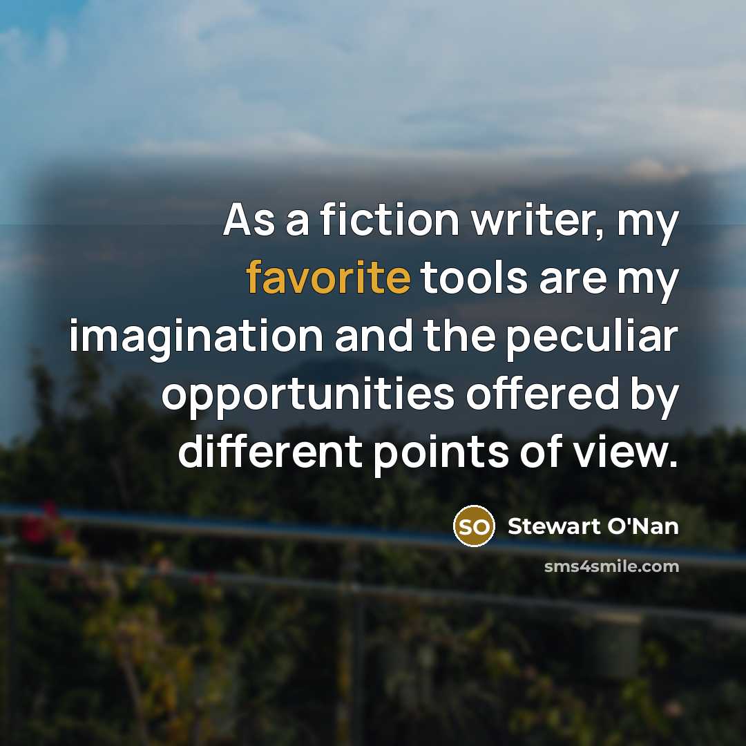 “As a fiction writer, my favorite tools are my imagination and the peculiar opportunities offered by different points of view.” quote by Stewart O'Nan