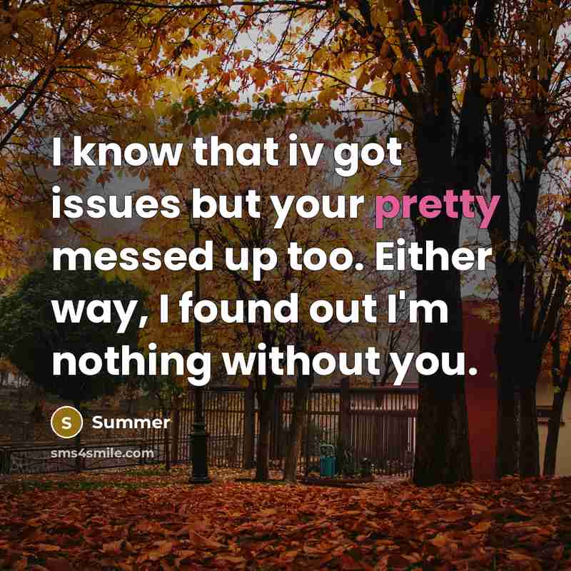 “I know that iv got issues but your pretty messed up too. Either way, I found out I'm nothing without you.” quote by Summer