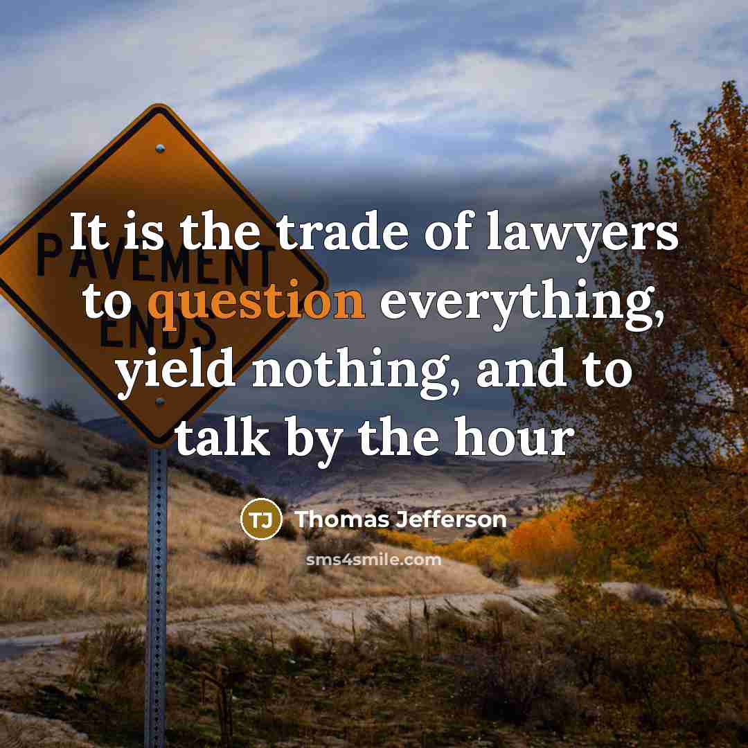 “It is the trade of lawyers to question everything, yield nothing, and to talk by the hour” quote by Thomas Jefferson