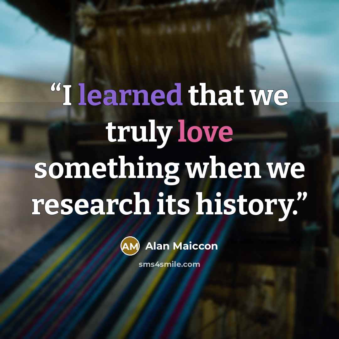 “I learned that we truly love something when we research its history.” quote by Alan Maiccon