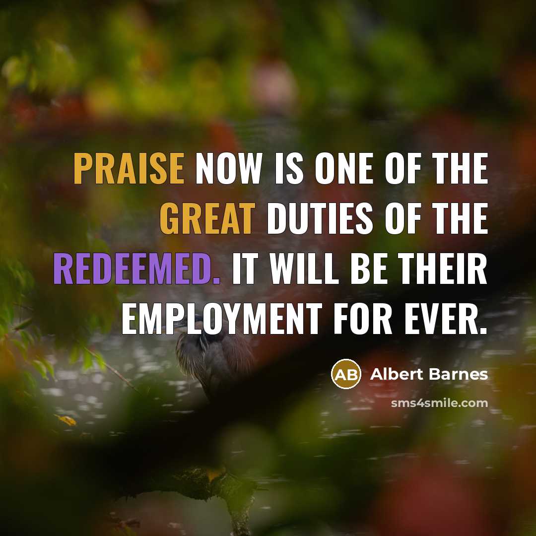 “Praise now is one of the great duties of the redeemed. It will be their employment for ever.” quote by Albert Barnes