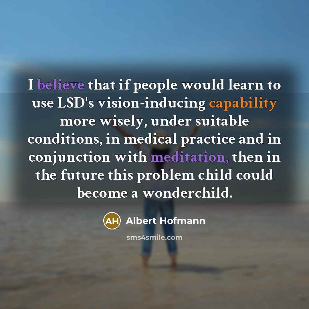 “I believe that if people would learn to use LSD's vision-inducing capability more wisely, under suitable conditions, in medical practice and in conjunction with meditation, then in the future this problem child could become a wonderchild.” quote by Albert Hofmann