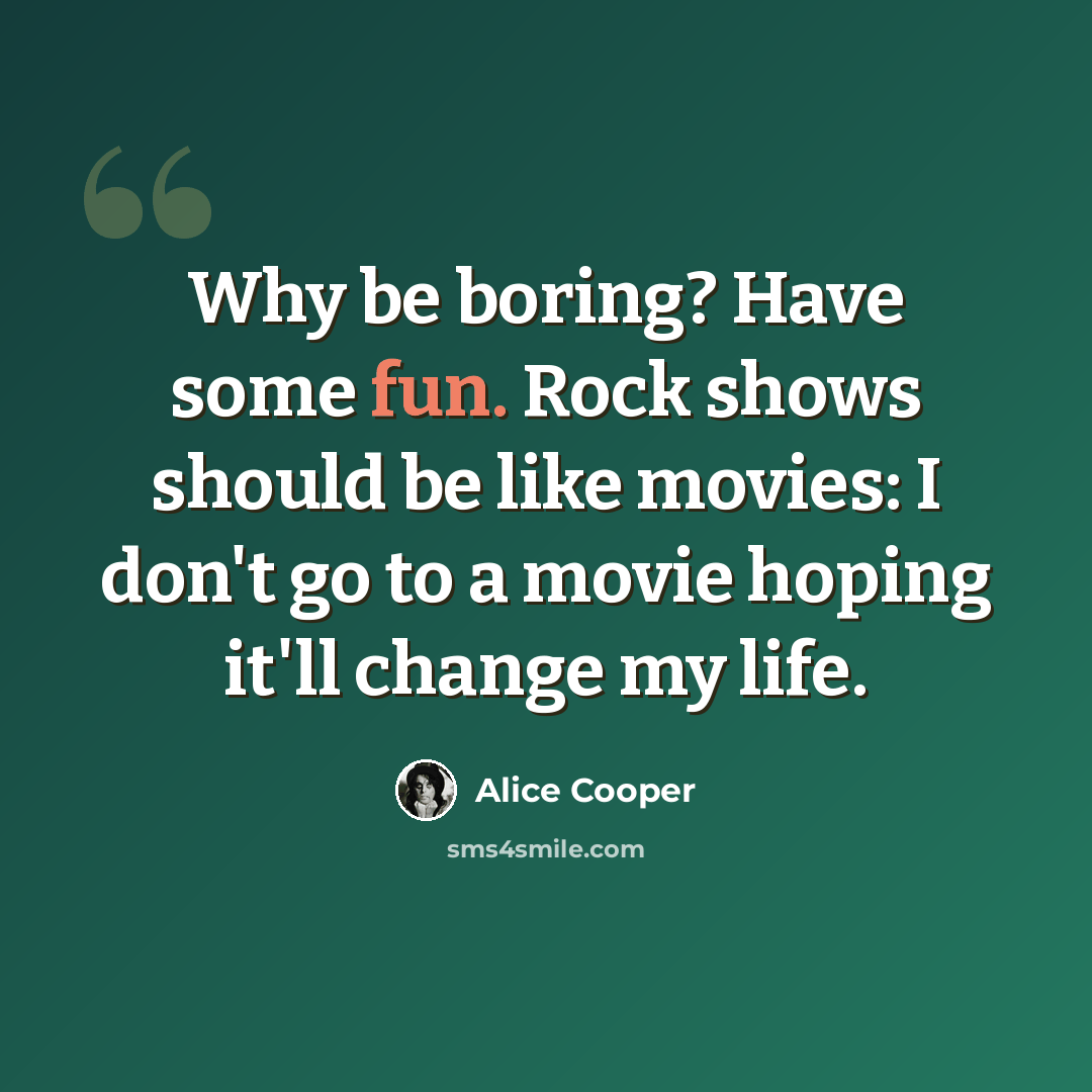 “Why be boring? Have some fun. Rock shows should be like movies: I don't go to a movie hoping it'll change my life.” quote by Alice Cooper