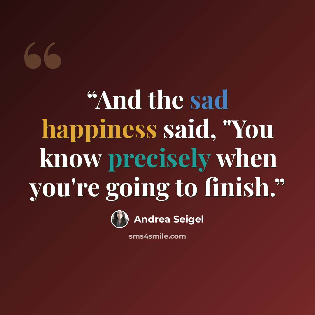 “And the sad happiness said, "You know precisely when you're going to finish.” quote by Andrea Seigel
