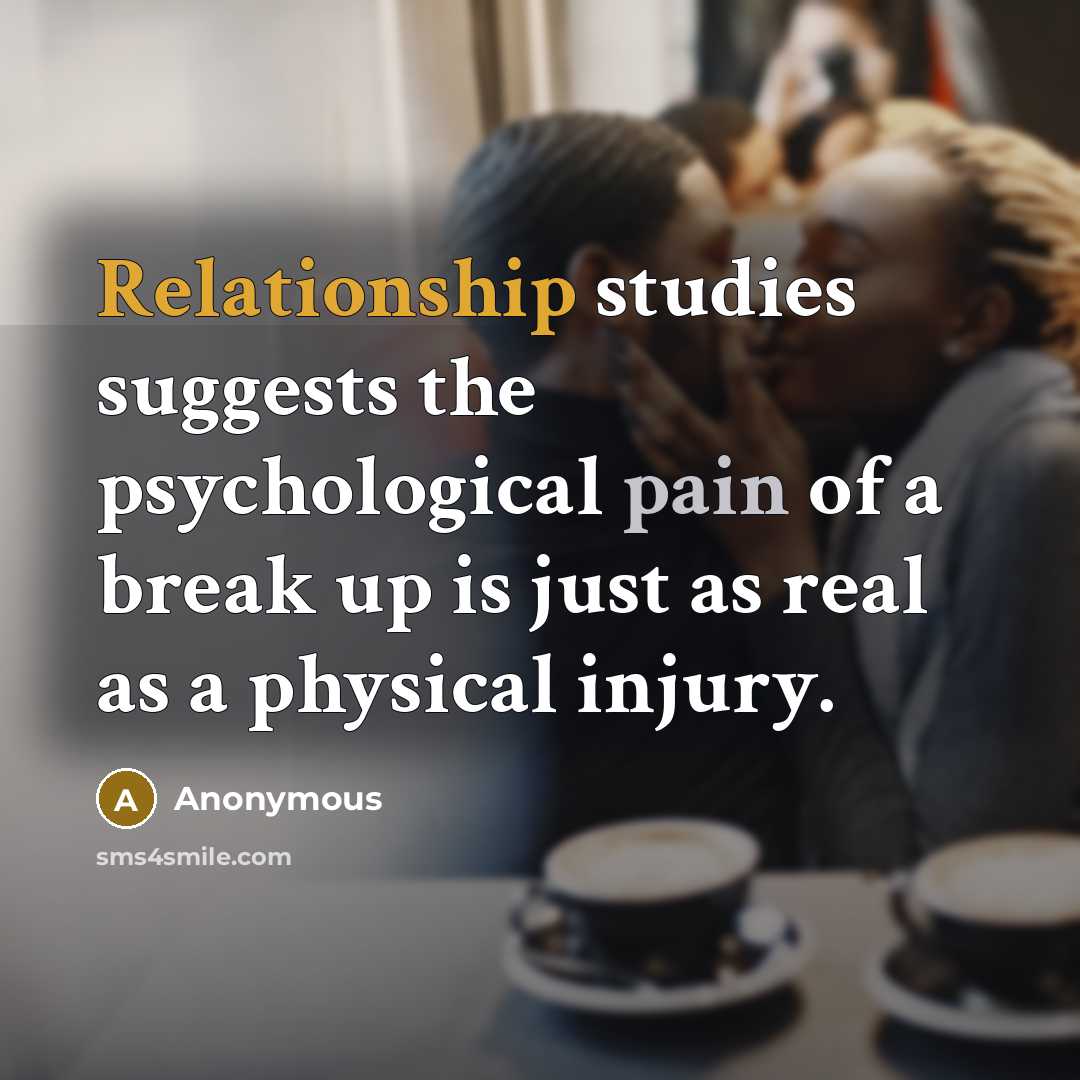“Relationship studies suggests the psychological pain of a break up is just as real as a physical injury.” quote by Anonymous