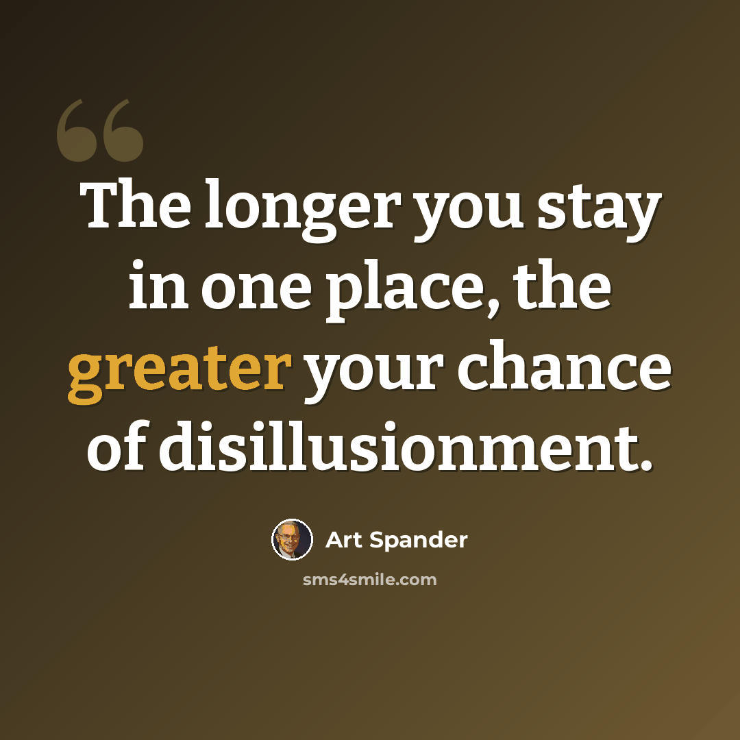 “The longer you stay in one place, the greater your chance of disillusionment.” quote by Art Spander