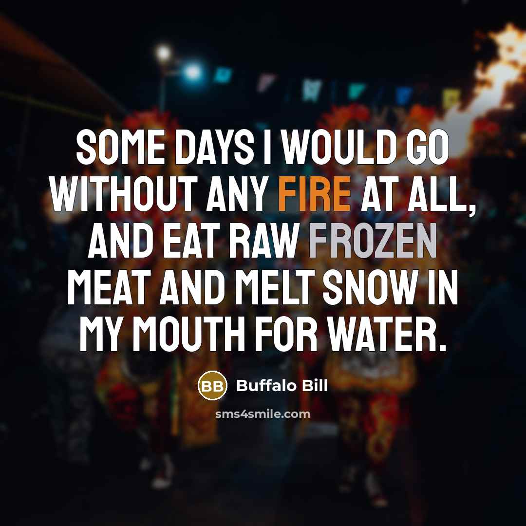 “Some days I would go without any fire at all, and eat raw frozen meat and melt snow in my mouth for water.” quote by Buffalo Bill