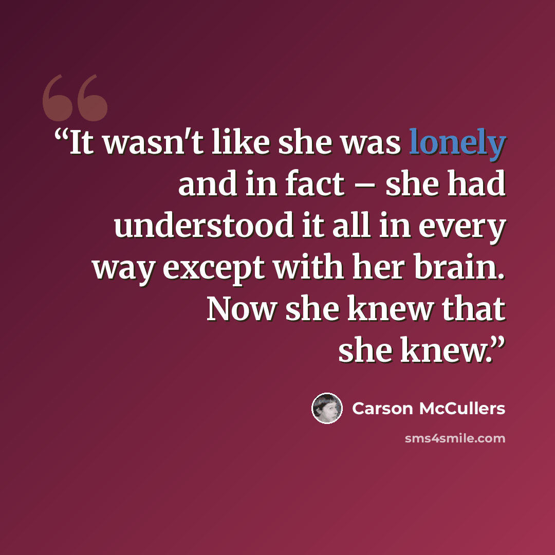 “It wasn't like she was lonely and in fact – she had understood it all in every way except with her brain. Now she knew that she knew.” quote by Carson McCullers