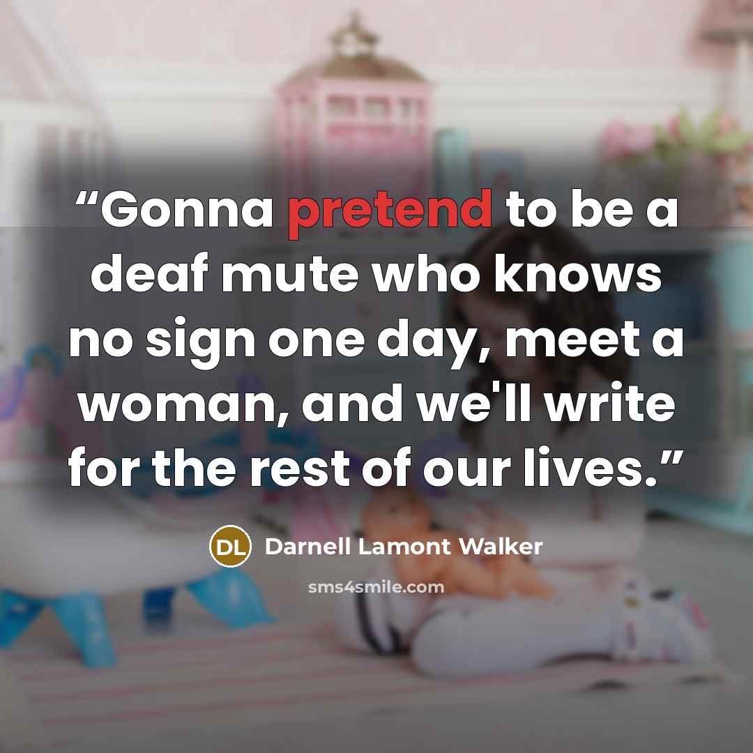 “Gonna pretend to be a deaf mute who knows no sign one day, meet a woman, and we'll write for the rest of our lives.” quote by Darnell Lamont Walker