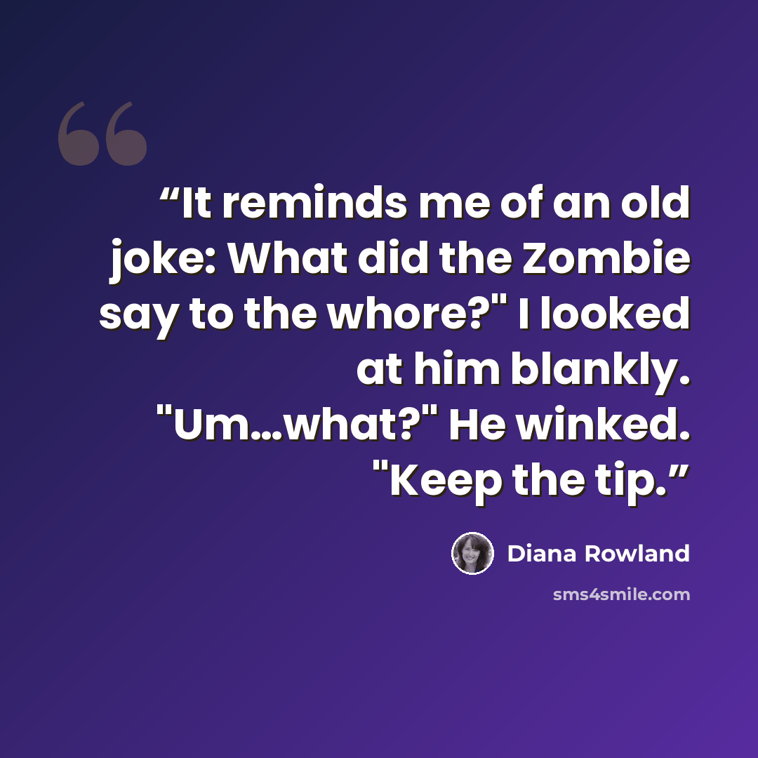 “It reminds me of an old joke: What did the Zombie say to the whore?" I looked at him blankly. "Um…what?" He winked. "Keep the tip.” quote by Diana Rowland