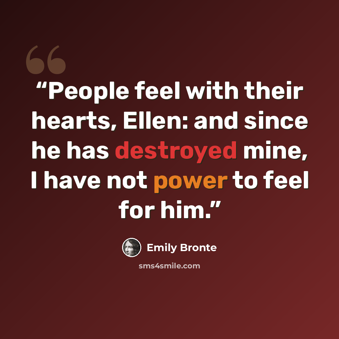 “People feel with their hearts, Ellen: and since he has destroyed mine, I have not power to feel for him.” quote by Emily Brontë