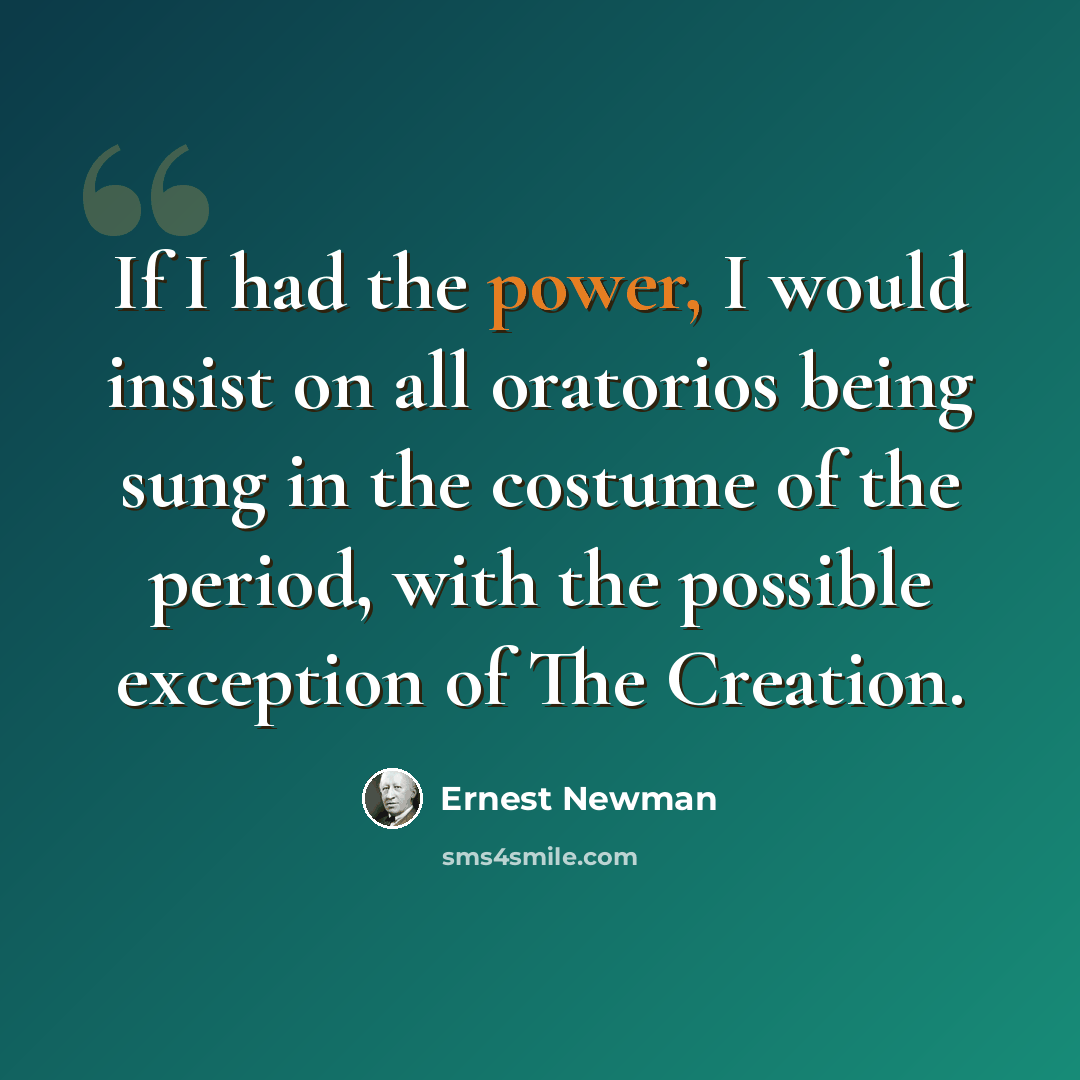 “If I had the power, I would insist on all oratorios being sung in the costume of the period, with the possible exception of The Creation.” quote by Ernest Newman